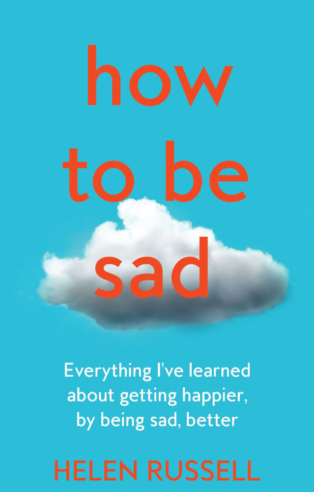 Anti-Happiness Culture,  How to be Sad: Everything I’ve learned about getting happier, by being sad, better by Helen Russell