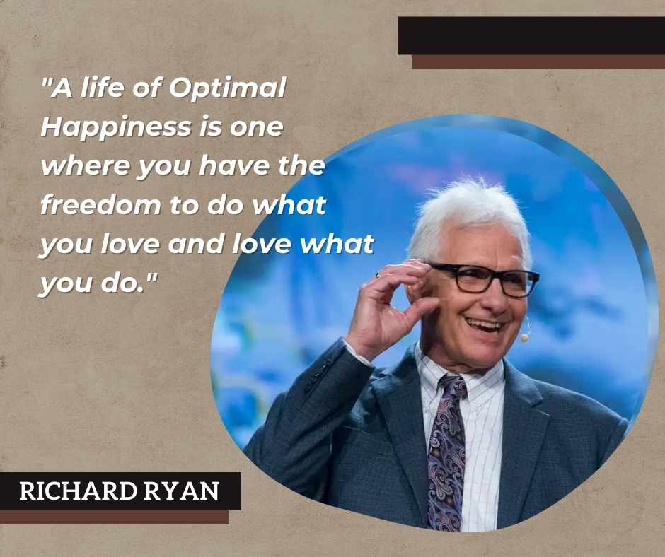 Richard Ryan states that "A life of Optimal Happiness is one where you have the freedom to do what you love and love what you do."
