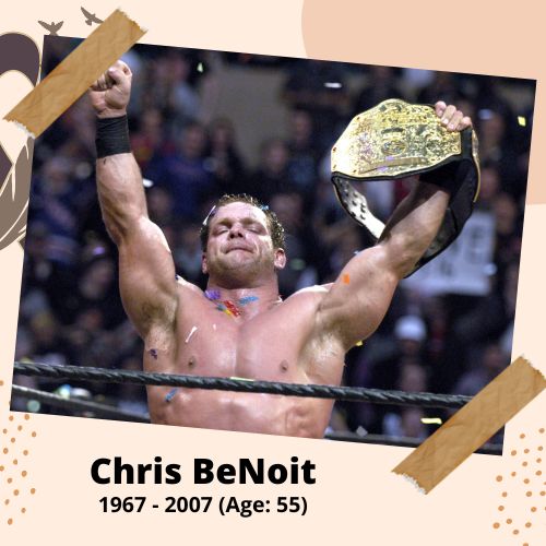 Chris Benoit, Wrestler, 1967–2007, 40 y.o., celebrity who committed suicide.