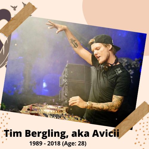 Tim Bergling, aka Avicii, Swedish DJ, 1989–2018, 28 y.o., celebrity who committed suicide.