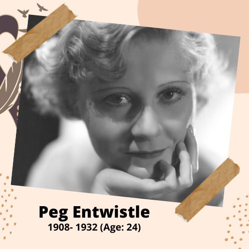 Peg Entwistle, Actress, 1908–1932, 24 y.o., celebrity who committed suicide.