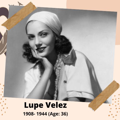 Lupe Velez, Actress, 1908–1944, 36 y.o., celebrity who committed suicide.