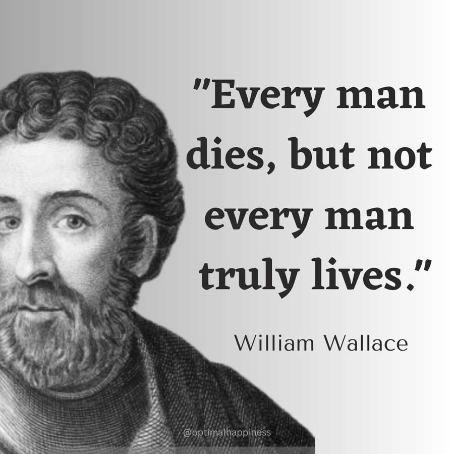 Every man dies, but not every man truly lives. - William Wallace Happiness Quote 
