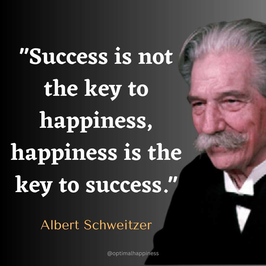 Success is not the key to happiness, happiness is the key to success. - Albert Schweitzer