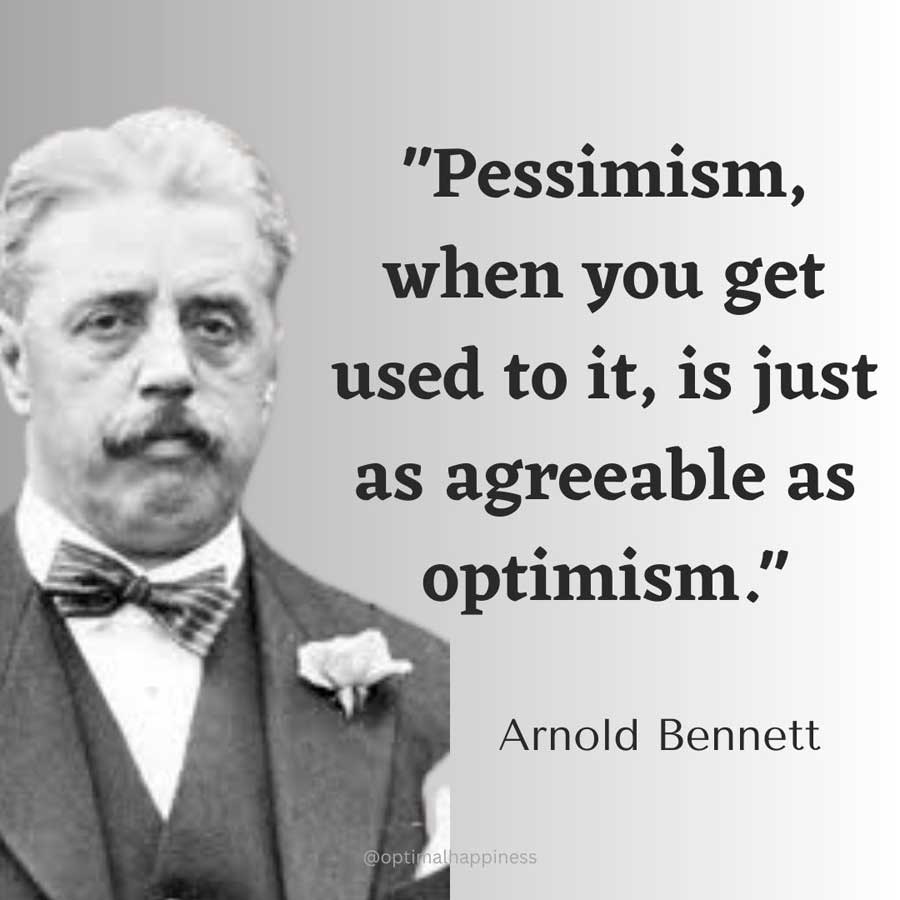 Pessimism, when you get used to it, is just as agreeable as optimism. – Arnold Bennett Happiness Quote 