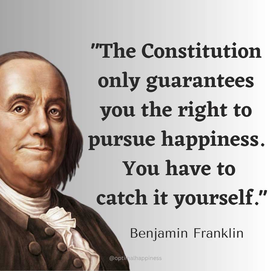 The Constitution only guarantees you the right to pursue happiness. You have to catch it yourself. - Benjamin Franklin Happiness Quote