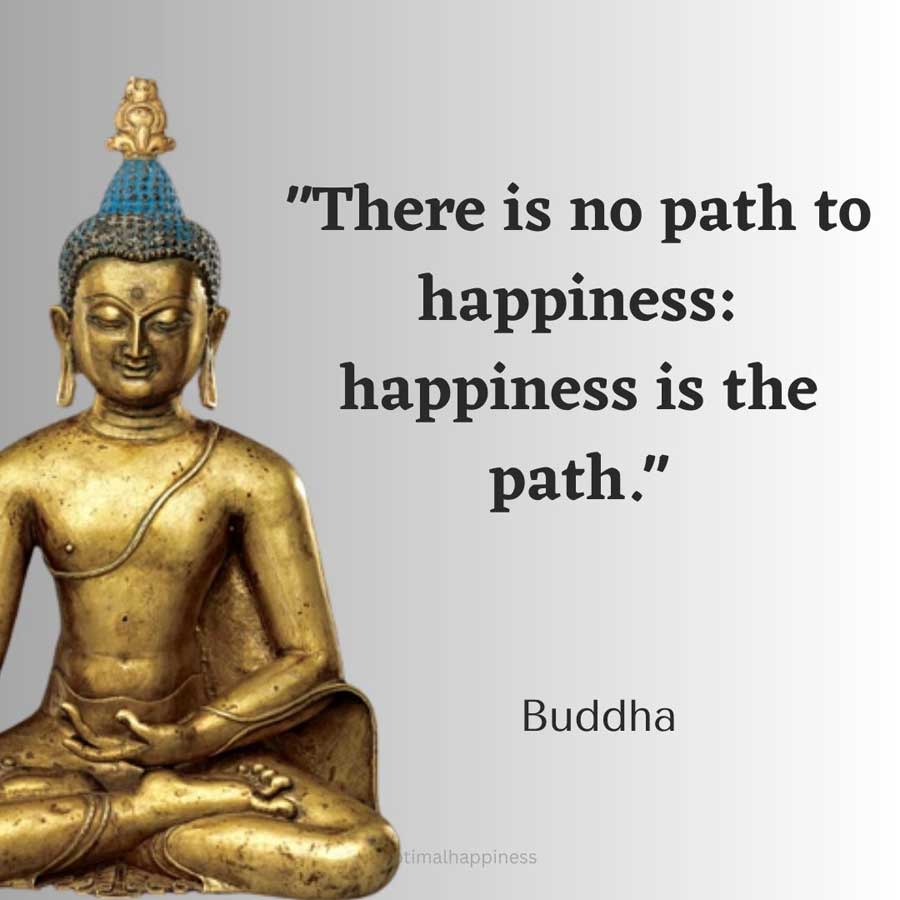 There is no path to happiness: happiness is the path.- Buddha Happiness Quote