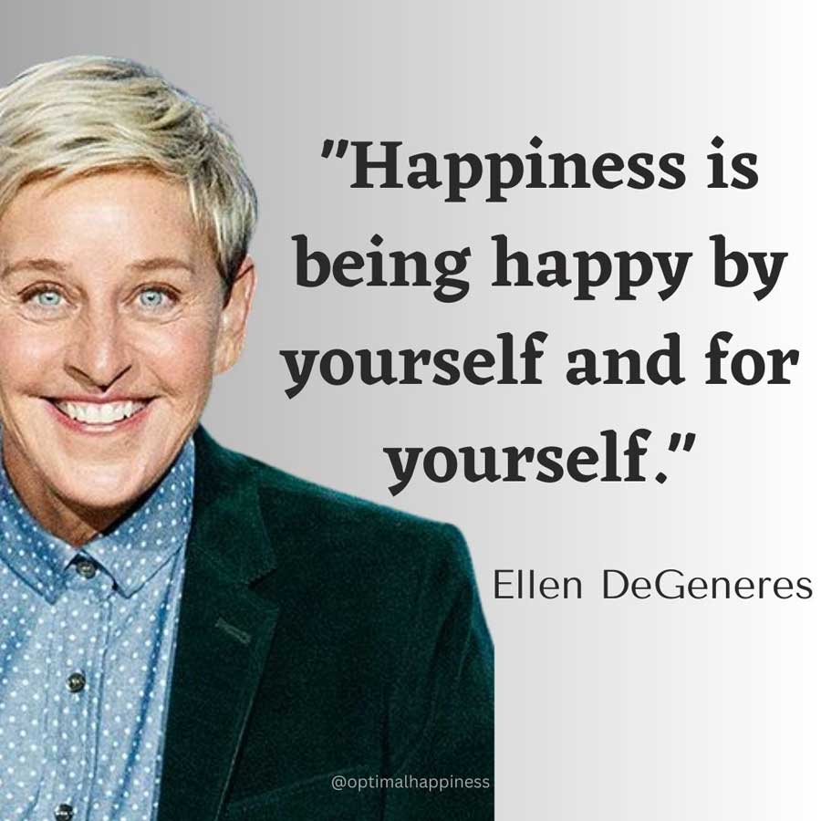 Happiness is being happy by yourself and for yourself. - Ellen DeGeneres Happiness Quote
