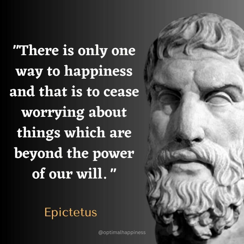 There is only one way to happiness and that is to cease worrying about things which are beyond the power of our will. - Epictetus Happiness Quote