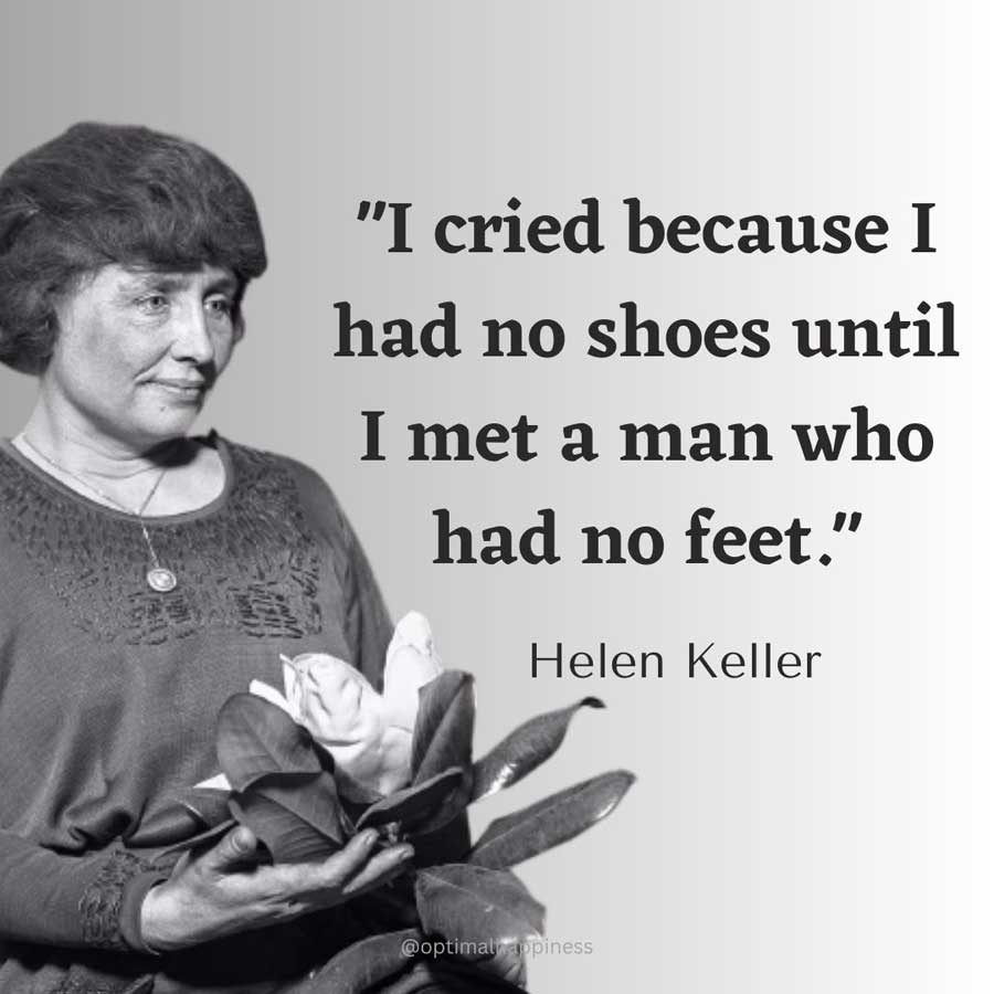 I cried because I had no shoes until I met a man who had no feet. - Helen Keller Happiness Quote
