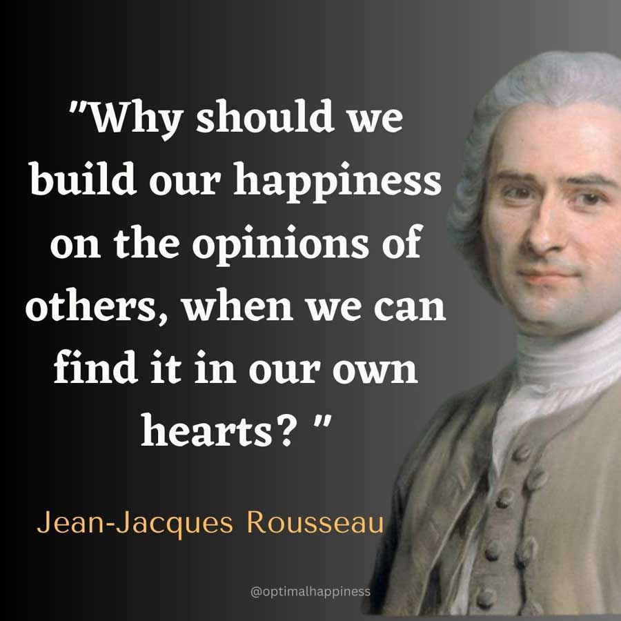 Why should we build our happiness on the opinions of others, when we can find it in our own hearts? - Jean-Jacques Rousseau Happiness Quote
