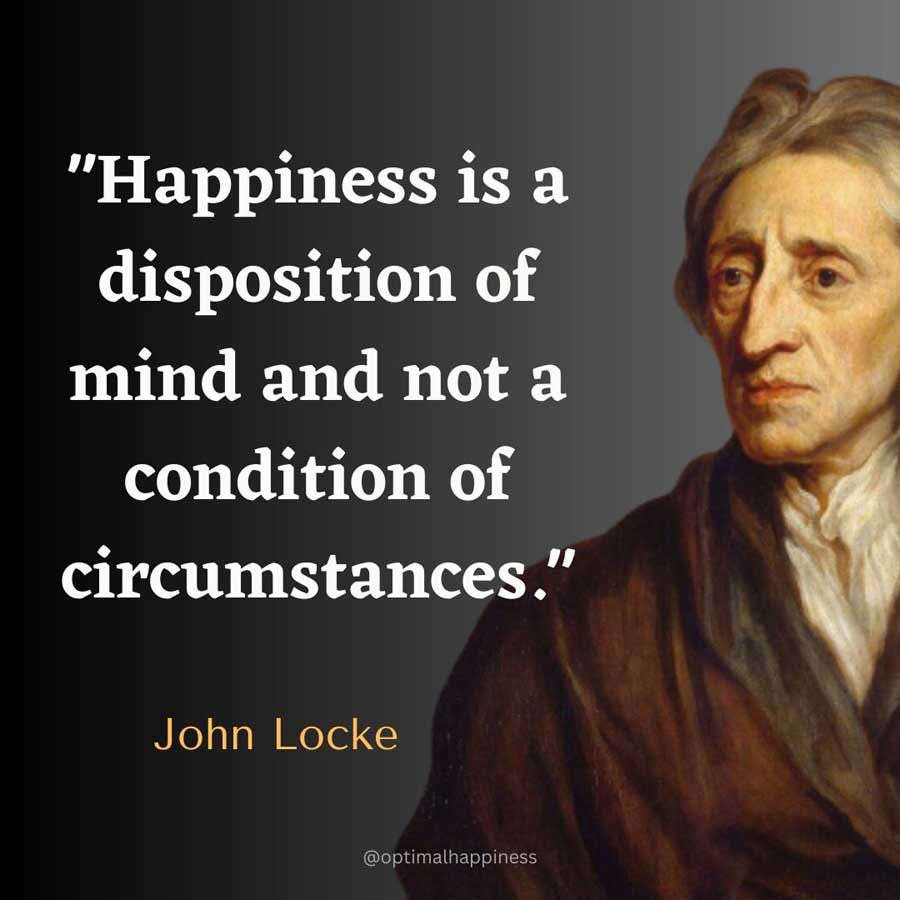 Happiness is a disposition of mind and not a condition of circumstances. - John Locke Happiness Quote