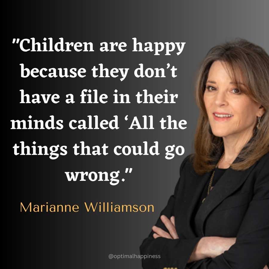 Children are happy because they don’t have a file in their minds called ‘All the things that could go wrong.' - Marianne Williamson Happiness Quote 