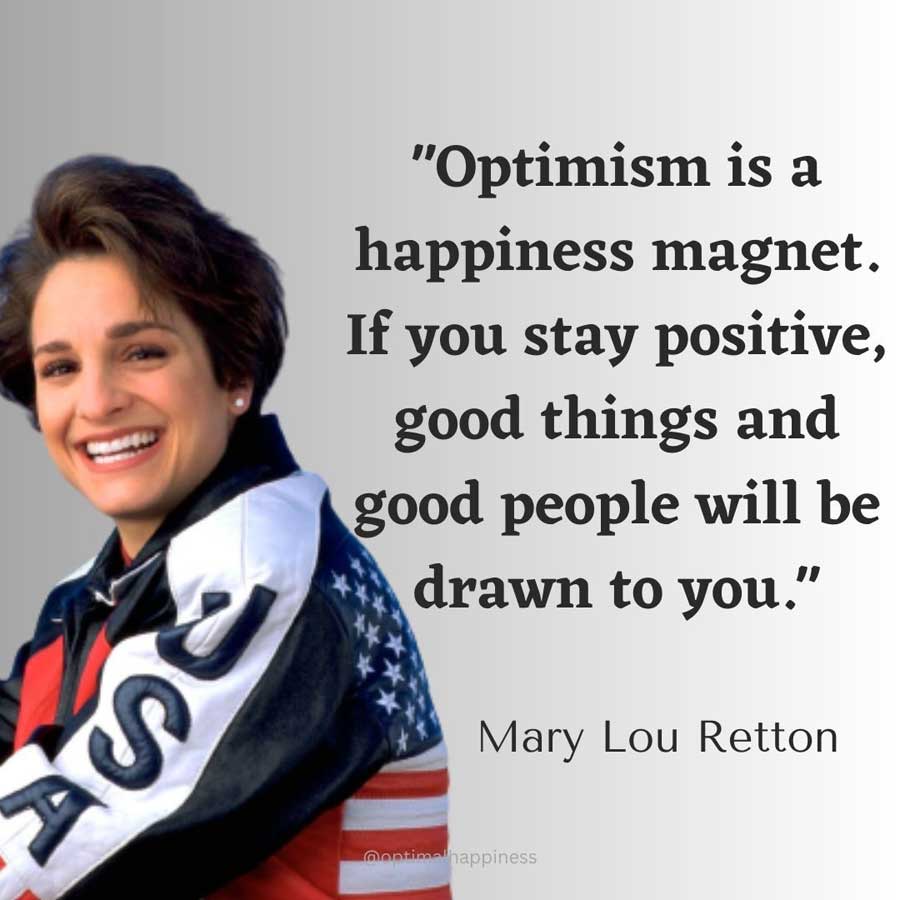 Optimism is a happiness magnet. If you stay positive, good things and good people will be drawn to you. - Mary Lou Retton