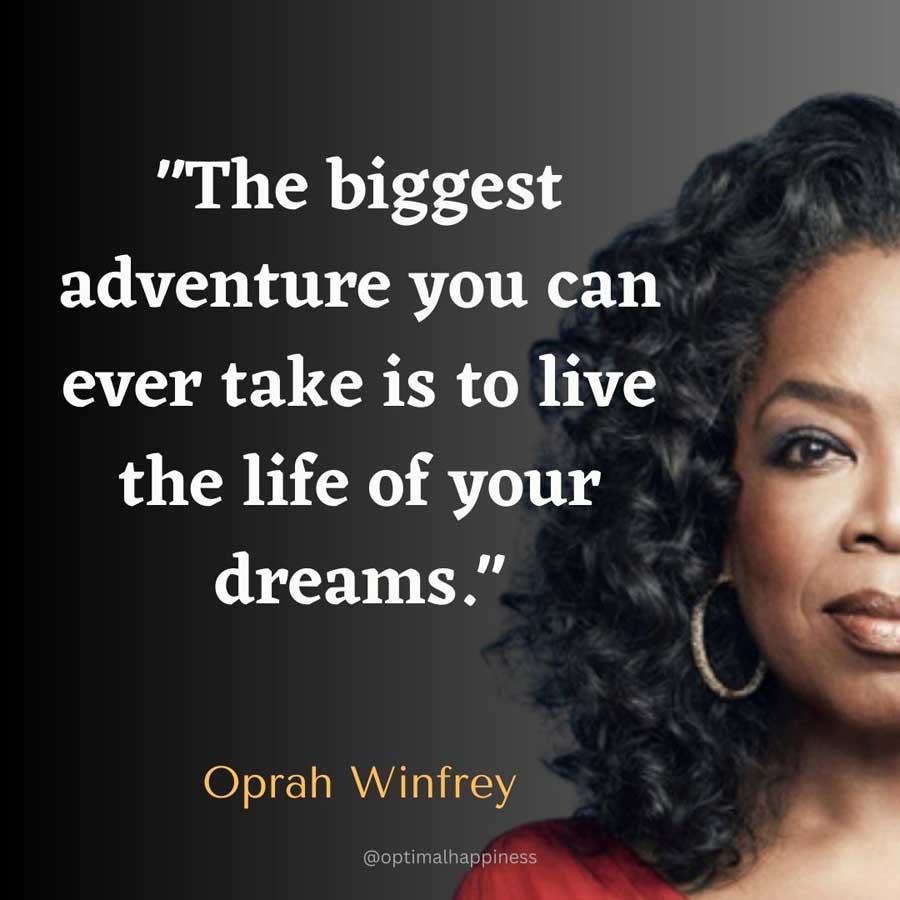 The biggest adventure you can ever take is to live the life of your dreams. - Oprah Winfrey Happiness Quote