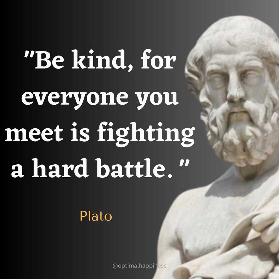 Be kind, for everyone you meet is fighting a hard battle. - Plato Happiness Quote