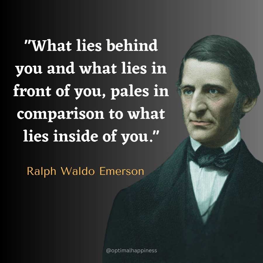 What lies behind you and what lies in front of you, pales in comparison to what lies inside of you. - Ralph Waldo Emerson Happiness Quote