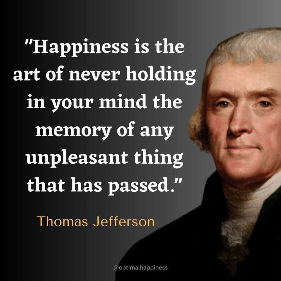 Happiness is the art of never holding in your mind the memory of any unpleasant thing that has passed. - Thomas Jefferson Happiness Quote 