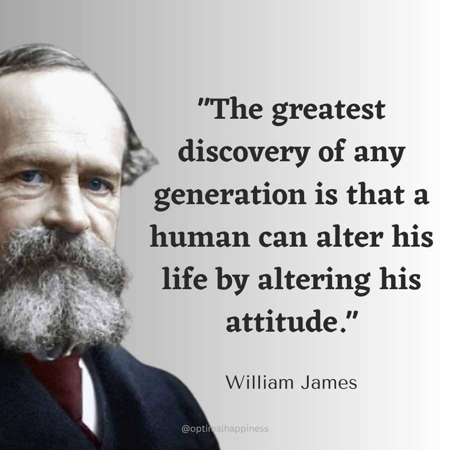 The greatest discovery of any generation is that a human can alter his life by altering his attitude. - William James Happiness Quote