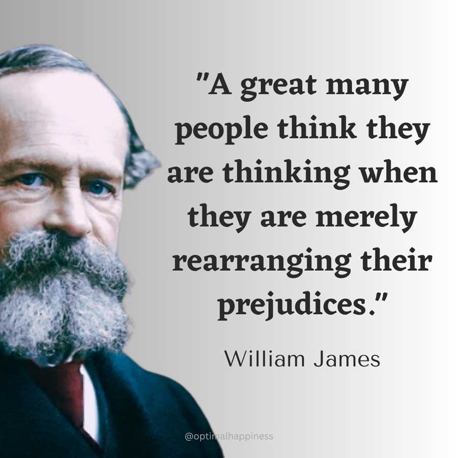 A great many people think they are thinking when they are merely rearranging their prejudices. - William James Happiness Quote