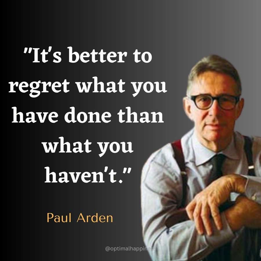 It's better to regret what you have done than what you haven't. - Paul Arden Happiness Quote 