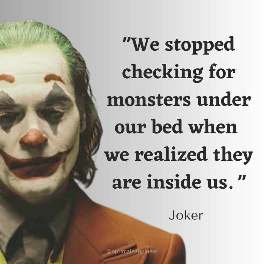 We stopped checking for monsters under our bed when we realized they are inside us. - Joker, one of the 50 famous negative quotes

