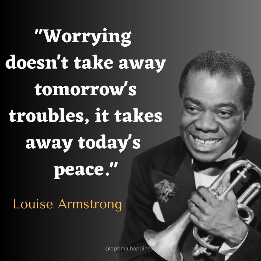 Worrying doesn't take away tomorrow's troubles, it takes away today's peace. - Louise Armstrong, one of the 50 famous negative quotes
