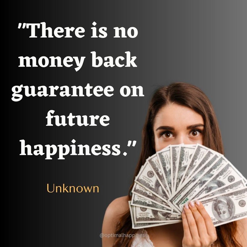 There is no money back guarantee on future happiness. - Unknown, one of the 50 famous negative quotes
