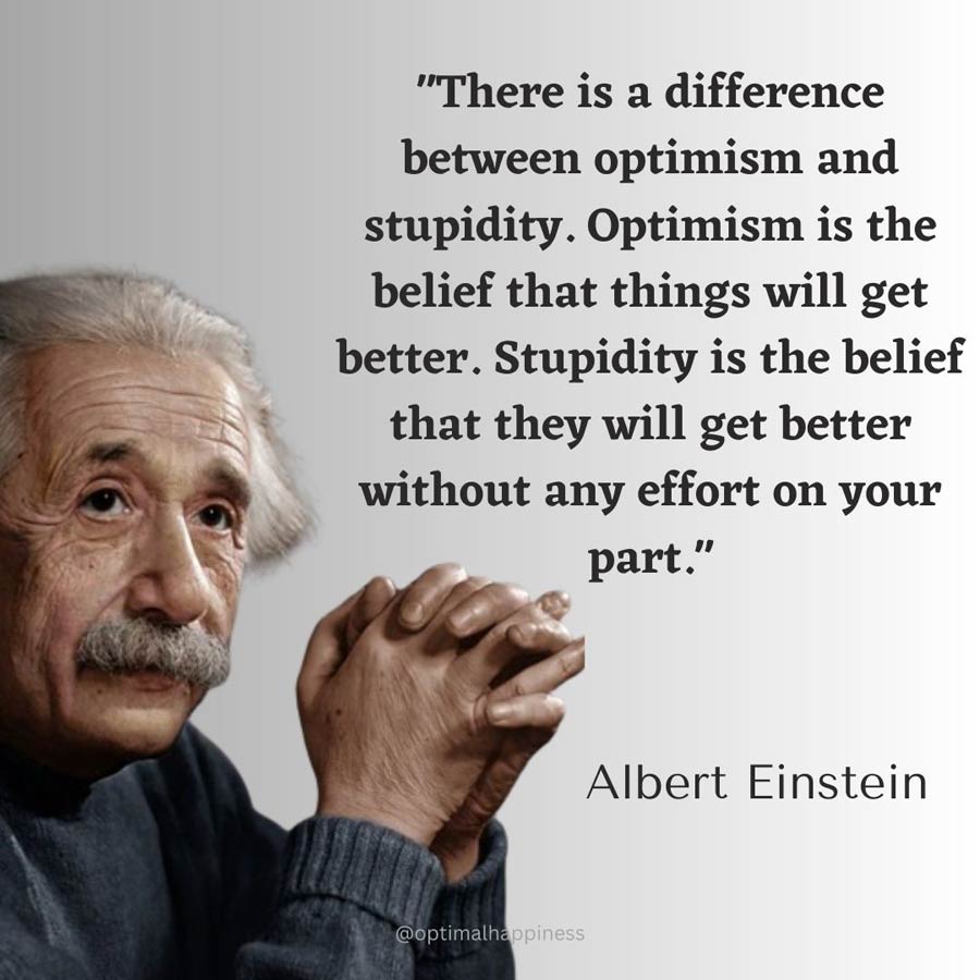 There is a difference between optimism and stupidity. Optimism is the belief that things will get better. Stupidity is the belief that they will get better without any effort on your part. - Albert Einstein Negativity Quotes